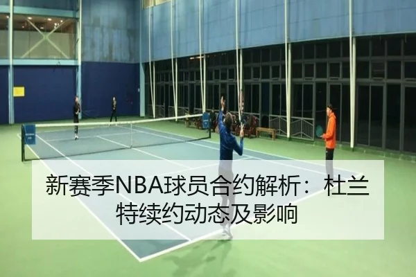新赛季NBA球员合约解析：杜兰特续约动态及影响